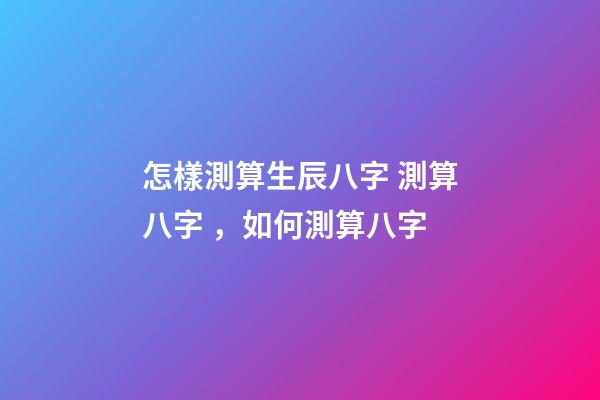 怎樣測算生辰八字 測算八字，如何測算八字